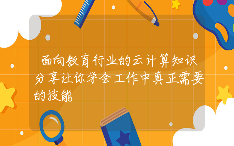 面向教育行业的云计算知识分享让你学会工作中真正需要的技能