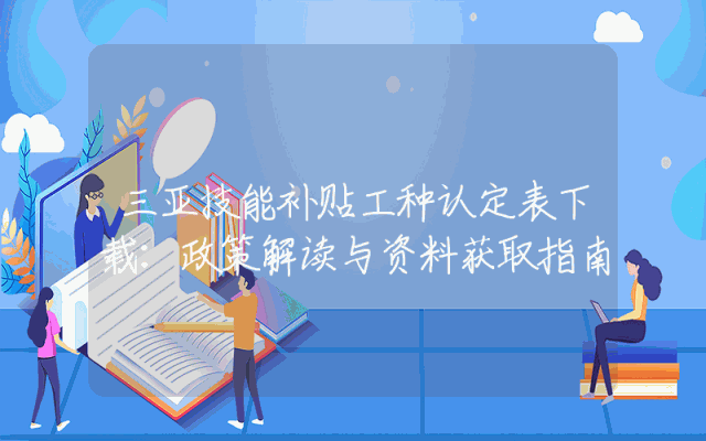 三亚技能补贴工种认定表下载：政策解读与资料获取指南