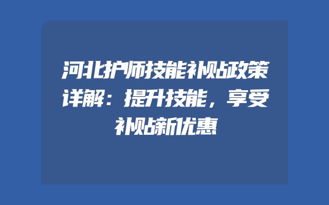 河北护师技能补贴政策详解：提升技能，享受补贴新优惠