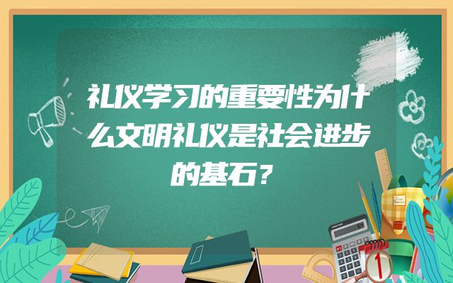 礼仪学习的重要性为什么文明礼仪是社会进步的基石？