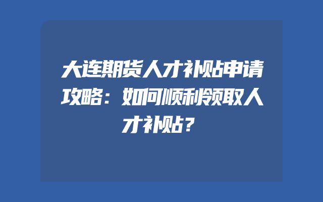 大连期货人才补贴申请攻略：如何顺利领取人才补贴？