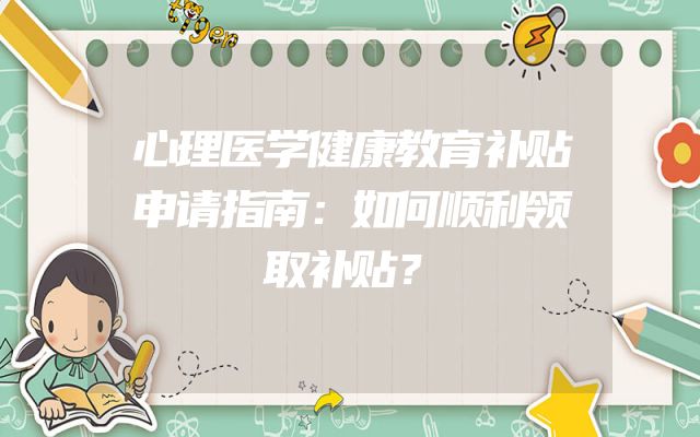 心理医学健康教育补贴申请指南：如何顺利领取补贴？