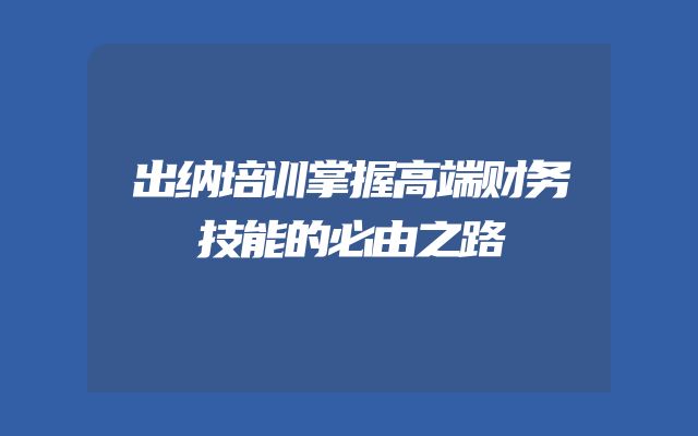 出纳培训掌握高端财务技能的必由之路