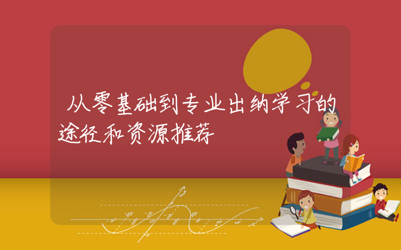 从零基础到专业出纳学习的途径和资源推荐