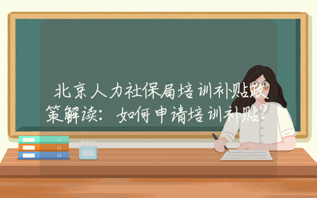 北京人力社保局培训补贴政策解读：如何申请培训补贴？