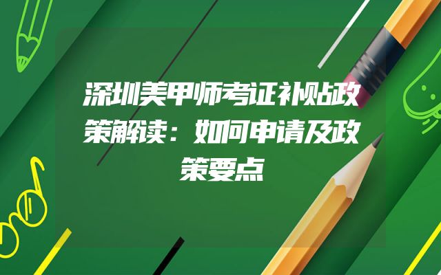 深圳美甲师考证补贴政策解读：如何申请及政策要点