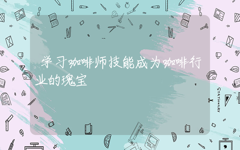 学习咖啡师技能成为咖啡行业的瑰宝