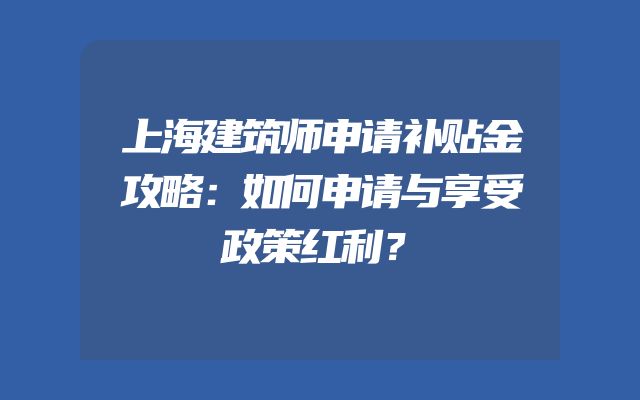 上海建筑师申请补贴金攻略：如何申请与享受政策红利？