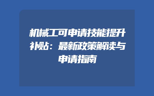 机械工可申请技能提升补贴：最新政策解读与申请指南
