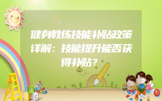 健身教练技能补贴政策详解：技能提升能否获得补贴？