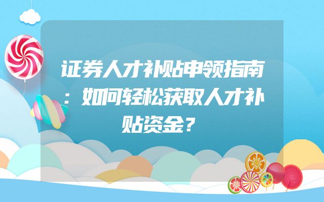 证券人才补贴申领指南：如何轻松获取人才补贴资金？
