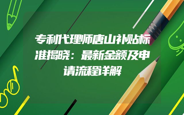 专利代理师唐山补贴标准揭晓：最新金额及申请流程详解