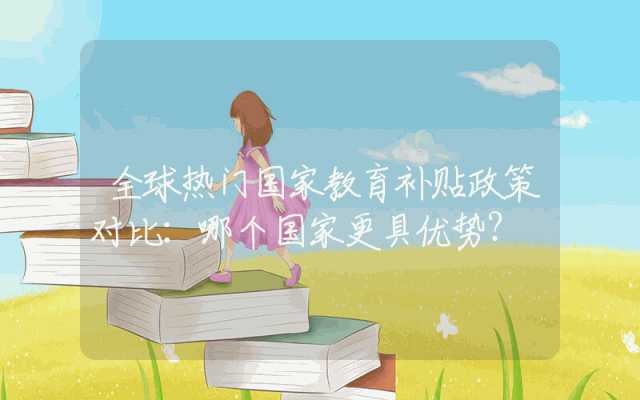 全球热门国家教育补贴政策对比：哪个国家更具优势？