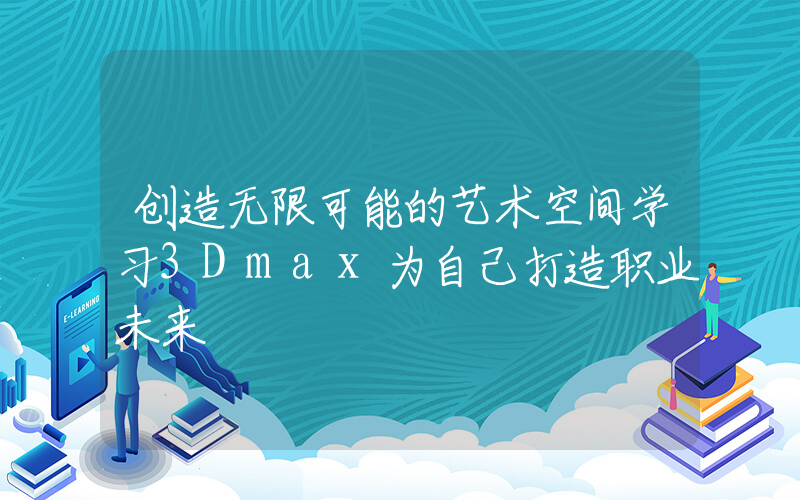 创造无限可能的艺术空间学习3Dmax为自己打造职业未来