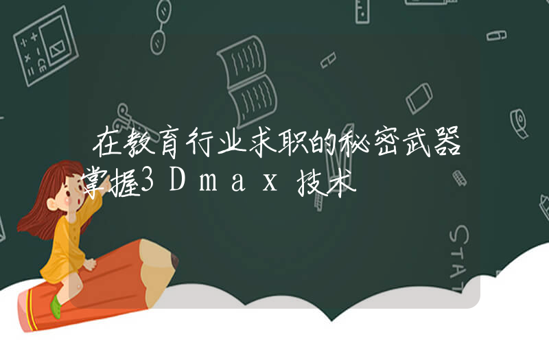 在教育行业求职的秘密武器掌握3Dmax技术