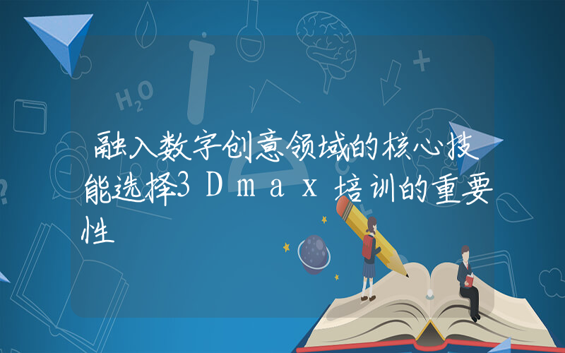 融入数字创意领域的核心技能选择3Dmax培训的重要性