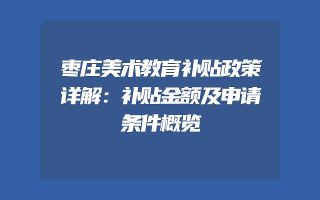 枣庄美术教育补贴政策详解：补贴金额及申请条件概览