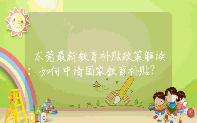 东莞最新教育补贴政策解读：如何申请国家教育补贴？