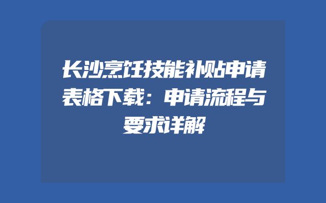 长沙烹饪技能补贴申请表格下载：申请流程与要求详解