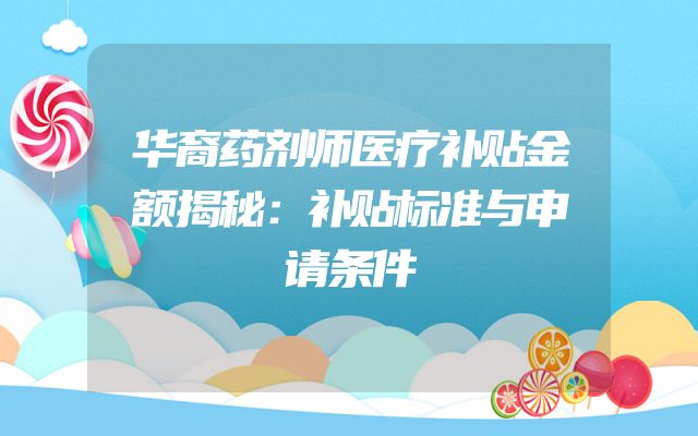 华裔药剂师医疗补贴金额揭秘：补贴标准与申请条件