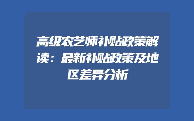 高级农艺师补贴政策解读：最新补贴政策及地区差异分析