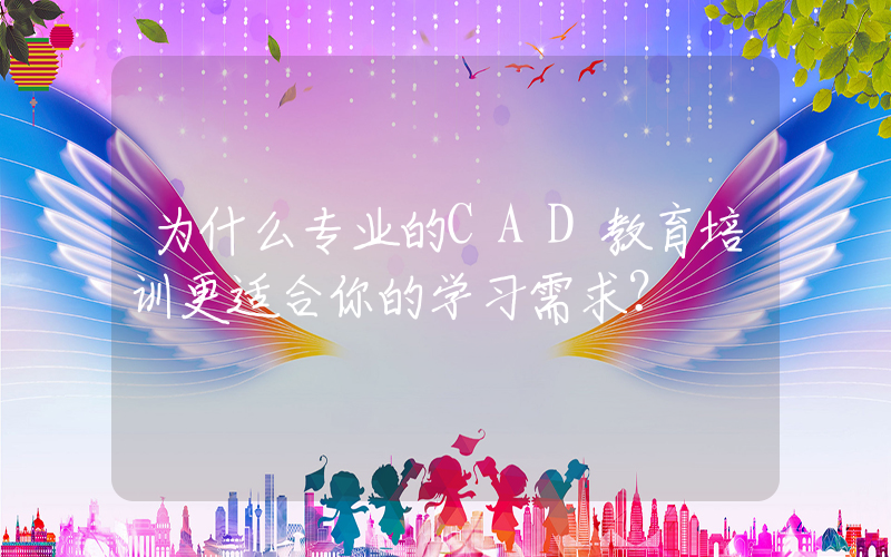 为什么专业的CAD教育培训更适合你的学习需求？