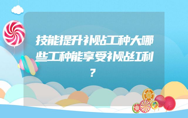 技能提升补贴工种大哪些工种能享受补贴红利？