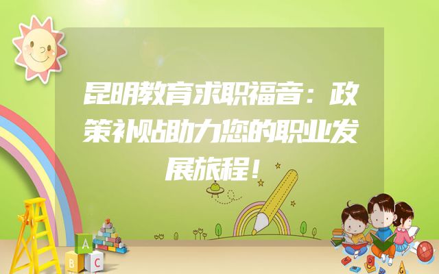 昆明教育求职福音：政策补贴助力您的职业发展旅程！