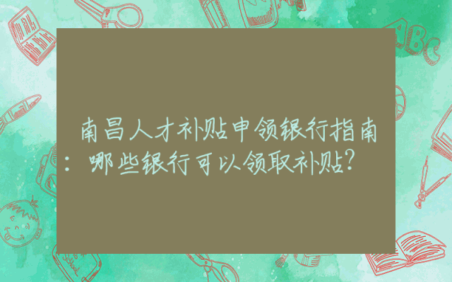 南昌人才补贴申领银行指南：哪些银行可以领取补贴？