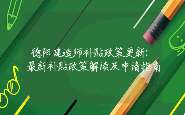 德阳建造师补贴政策更新：最新补贴政策解读及申请指南