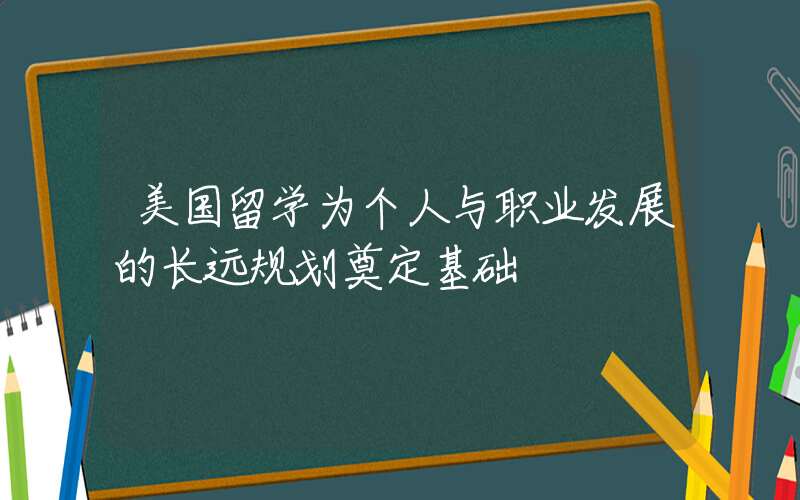 美国留学为个人与职业发展的长远规划奠定基础