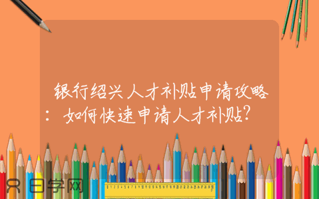 银行绍兴人才补贴申请攻略：如何快速申请人才补贴？