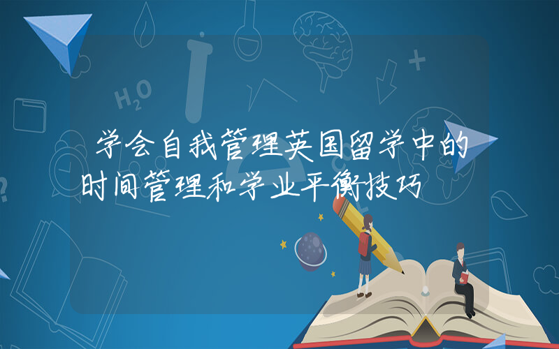 学会自我管理英国留学中的时间管理和学业平衡技巧