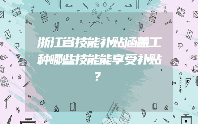 浙江省技能补贴涵盖工种哪些技能能享受补贴？