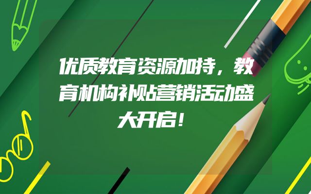 优质教育资源加持，教育机构补贴营销活动盛大开启！