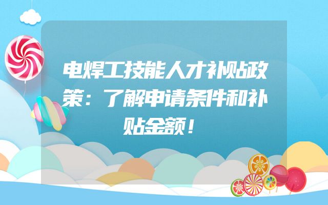 电焊工技能人才补贴政策：了解申请条件和补贴金额！