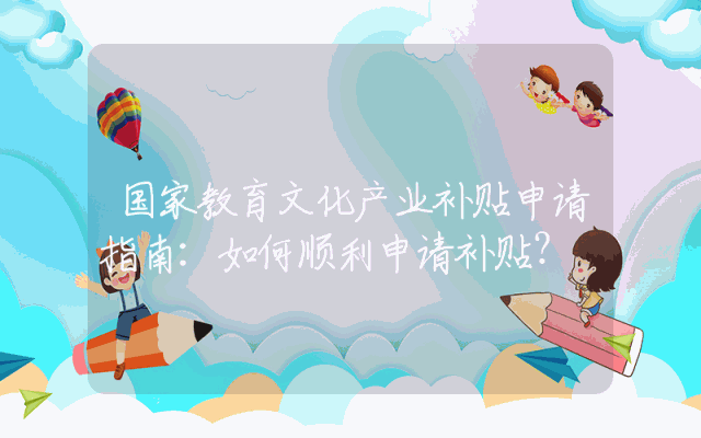 国家教育文化产业补贴申请指南：如何顺利申请补贴？