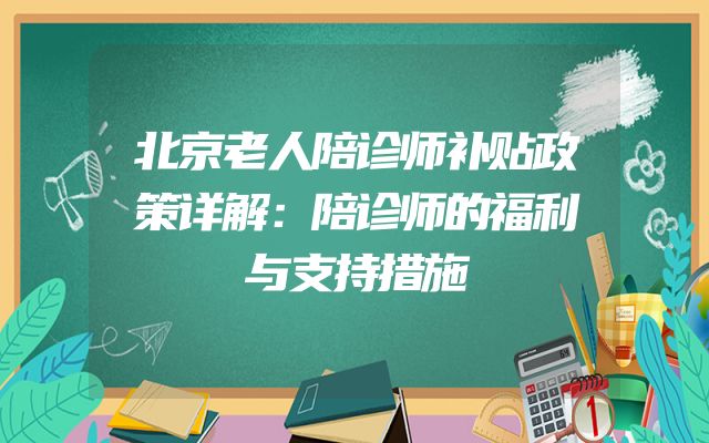 北京老人陪诊师补贴政策详解：陪诊师的福利与支持措施