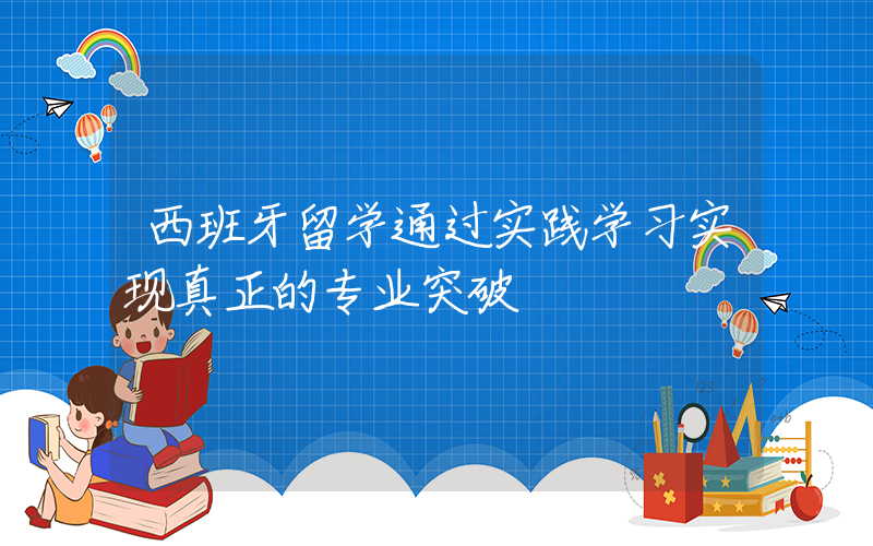 西班牙留学通过实践学习实现真正的专业突破