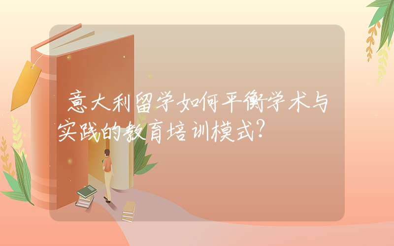 意大利留学如何平衡学术与实践的教育培训模式？