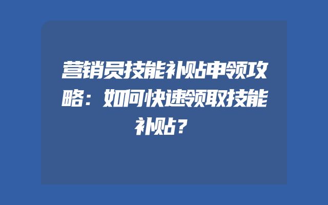 营销员技能补贴申领攻略：如何快速领取技能补贴？