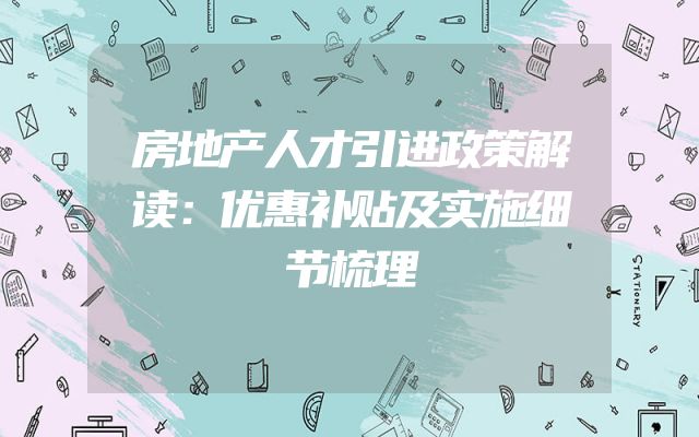 房地产人才引进政策解读：优惠补贴及实施细节梳理