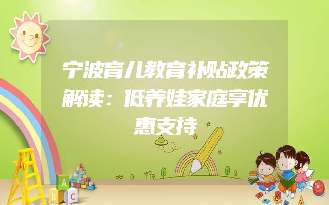 宁波育儿教育补贴政策解读：低养娃家庭享优惠支持