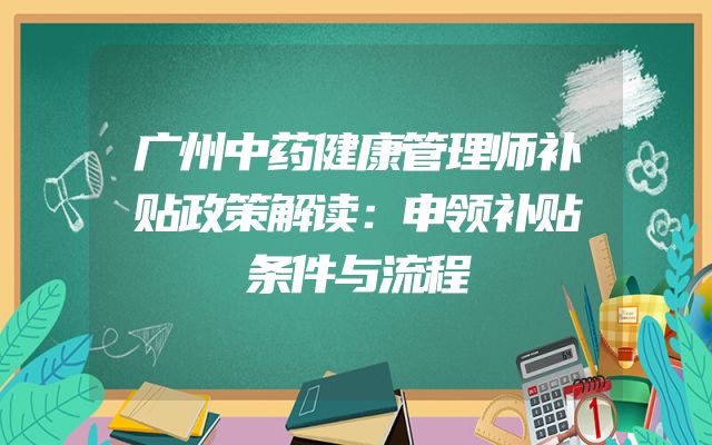 广州中药健康管理师补贴政策解读：申领补贴条件与流程
