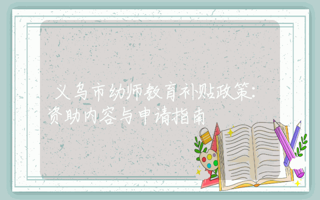 义乌市幼师教育补贴政策详解：资助内容与申请指南
