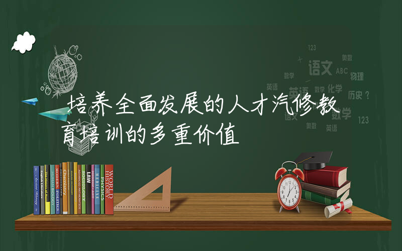 培养全面发展的人才汽修教育培训的多重价值