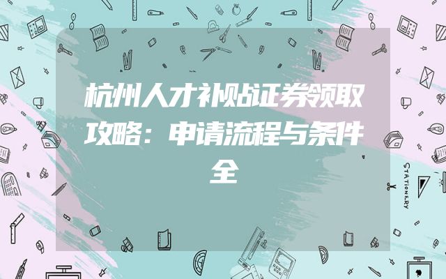 杭州人才补贴证券领取攻略：申请流程与条件全