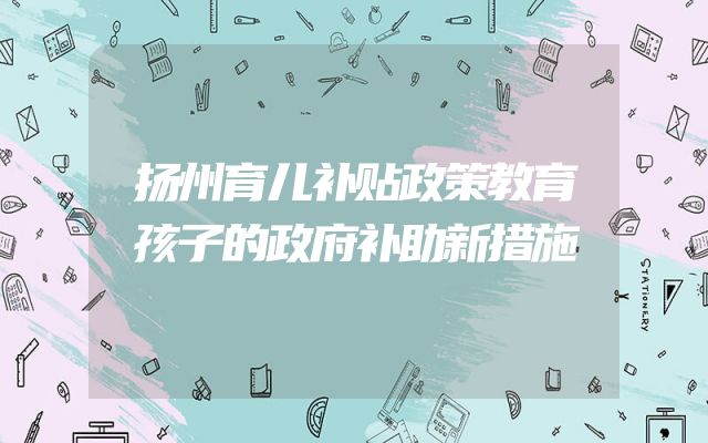 扬州育儿补贴政策教育孩子的政府补助新措施