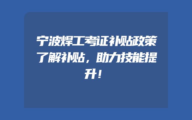 宁波焊工考证补贴政策了解补贴，助力技能提升！