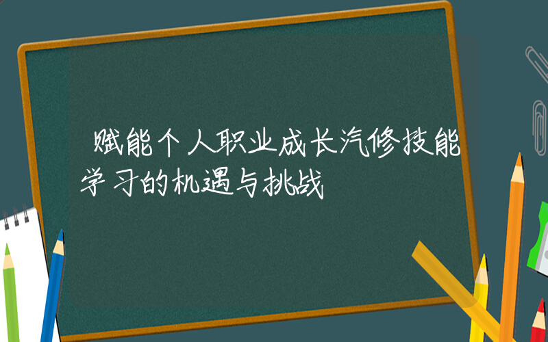 赋能个人职业成长汽修技能学习的机遇与挑战